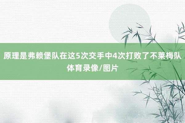 原理是弗赖堡队在这5次交手中4次打败了不莱梅队体育录像/图片