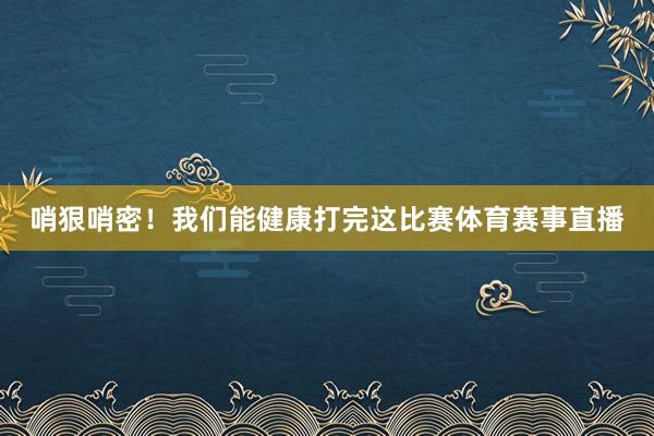 哨狠哨密！我们能健康打完这比赛体育赛事直播