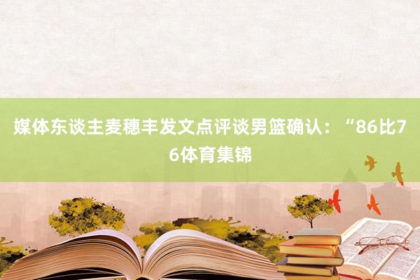 媒体东谈主麦穗丰发文点评谈男篮确认：“86比76体育集锦