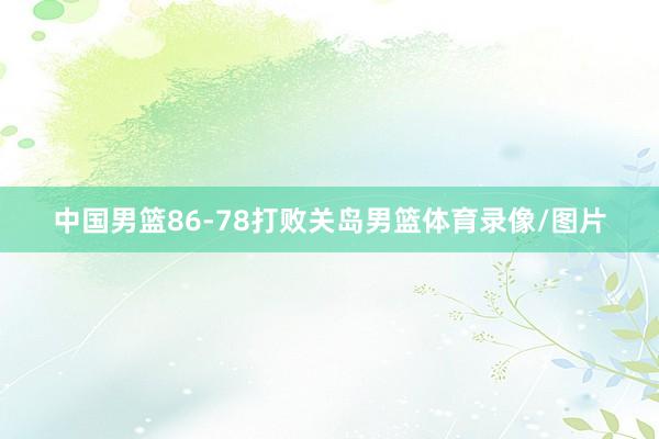 中国男篮86-78打败关岛男篮体育录像/图片