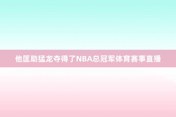 他匡助猛龙夺得了NBA总冠军体育赛事直播