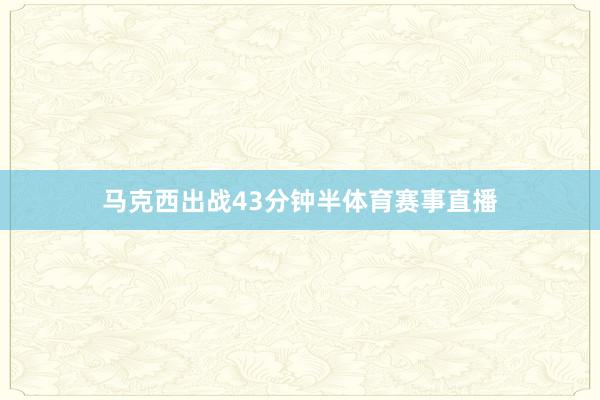 马克西出战43分钟半体育赛事直播