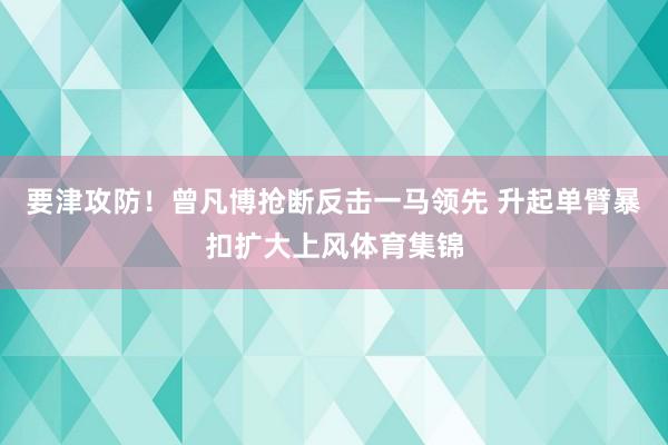 要津攻防!曾凡博抢断反击一马领先 升起单臂暴扣扩大上风体育集锦