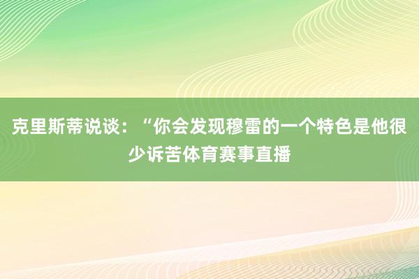 克里斯蒂说谈:“你会发现穆雷的一个特色是他很少诉苦体育赛事直播