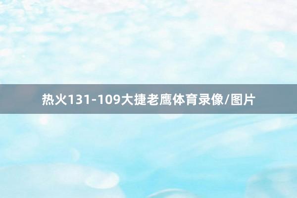 热火131-109大捷老鹰体育录像/图片
