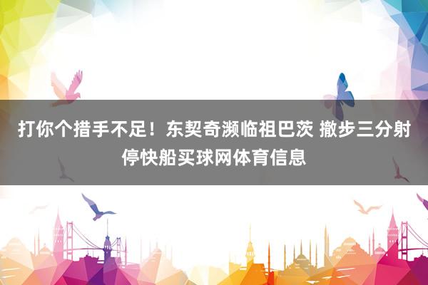 打你个措手不足！东契奇濒临祖巴茨 撤步三分射停快船买球网体育信息