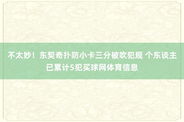 不太妙!东契奇扑防小卡三分被吹犯规 个东谈主已累计5犯买球网体育信息