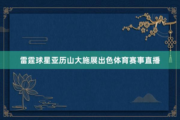 雷霆球星亚历山大施展出色体育赛事直播