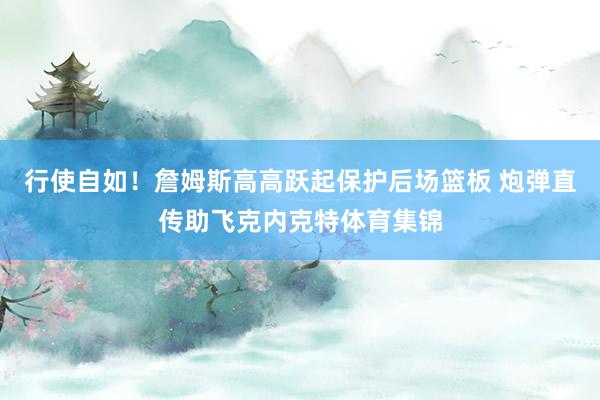 行使自如！詹姆斯高高跃起保护后场篮板 炮弹直传助飞克内克特体育集锦