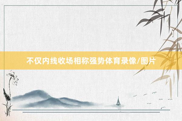 不仅内线收场相称强势体育录像/图片