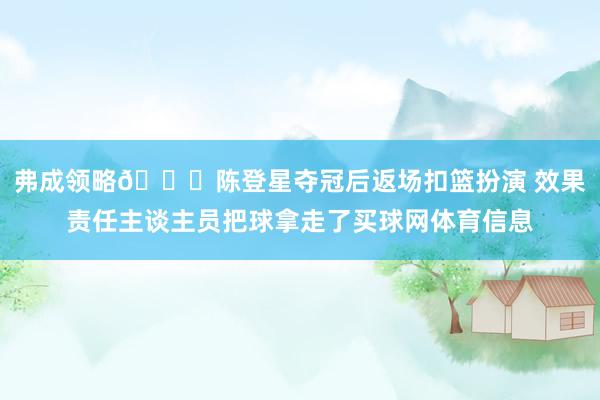 弗成领略😅陈登星夺冠后返场扣篮扮演 效果责任主谈主员把球拿走了买球网体育信息