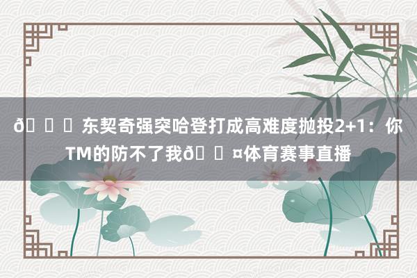 👀东契奇强突哈登打成高难度抛投2+1:你TM的防不了我😤体育赛事直播