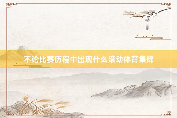 不论比赛历程中出现什么滚动体育集锦