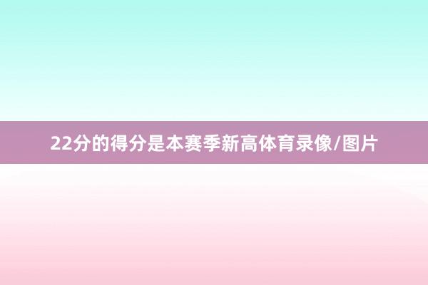 22分的得分是本赛季新高体育录像/图片