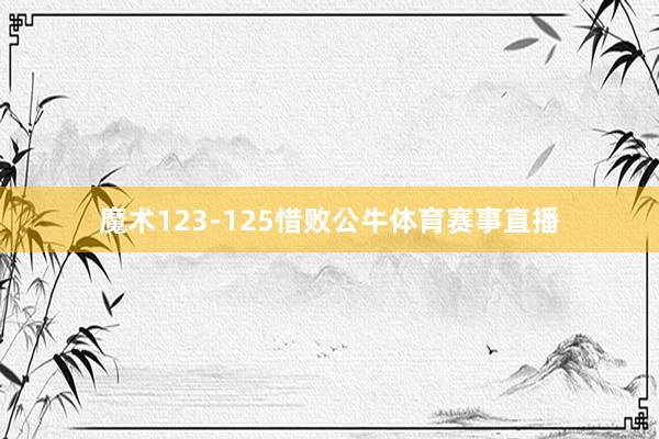 魔术123-125惜败公牛体育赛事直播