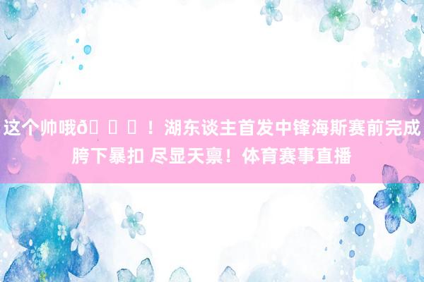 这个帅哦😎!湖东谈主首发中锋海斯赛前完成胯下暴扣 尽显天禀!体育赛事直播