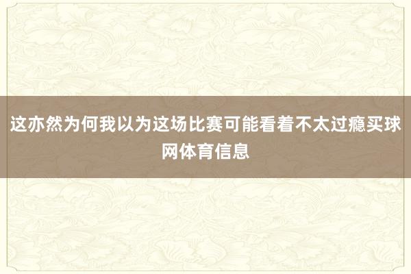 这亦然为何我以为这场比赛可能看着不太过瘾买球网体育信息