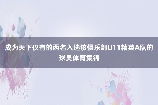 成为天下仅有的两名入选该俱乐部U11精英A队的球员体育集锦