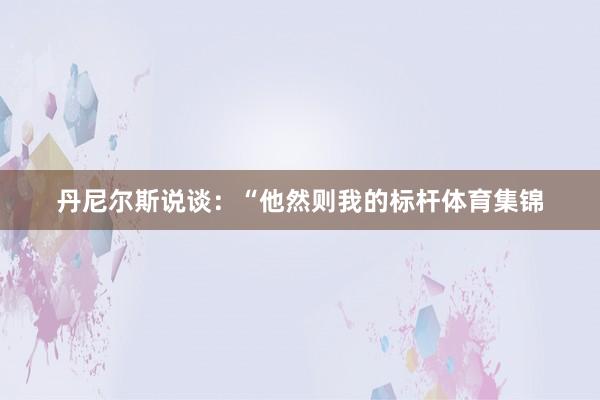 丹尼尔斯说谈:“他然则我的标杆体育集锦