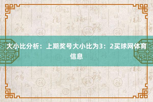 大小比分析：上期奖号大小比为3：2买球网体育信息