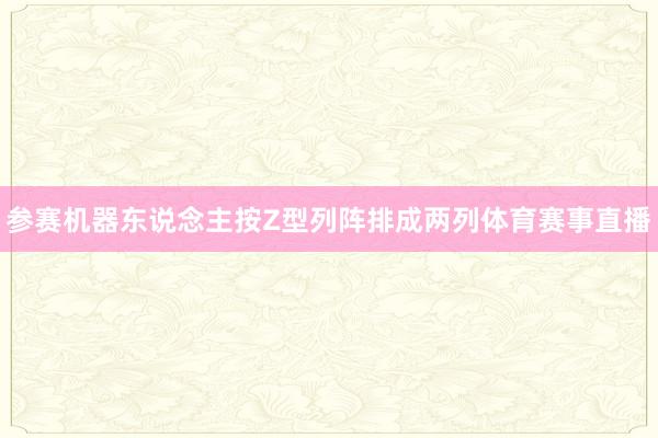 参赛机器东说念主按Z型列阵排成两列体育赛事直播