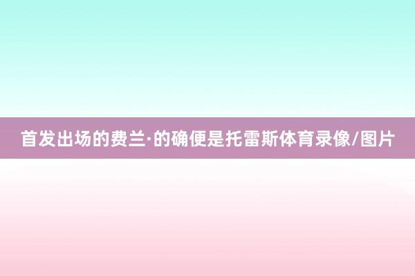 首发出场的费兰·的确便是托雷斯体育录像/图片