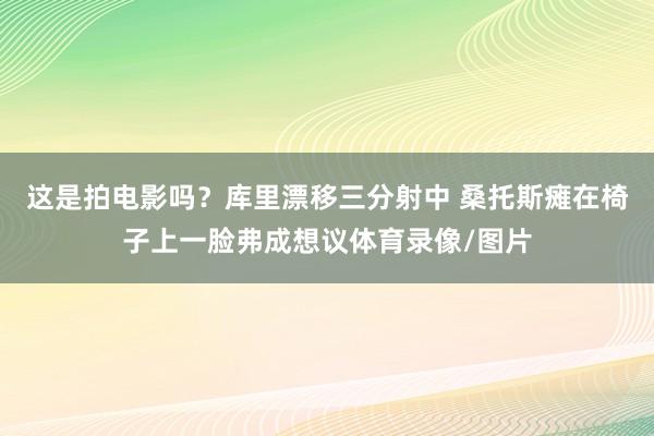 这是拍电影吗？库里漂移三分射中 桑托斯瘫在椅子上一脸弗成想议体育录像/图片
