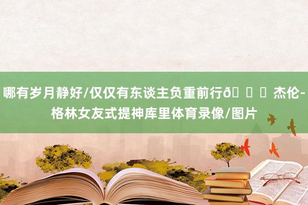 哪有岁月静好/仅仅有东谈主负重前行😂杰伦-格林女友式提神库里体育录像/图片