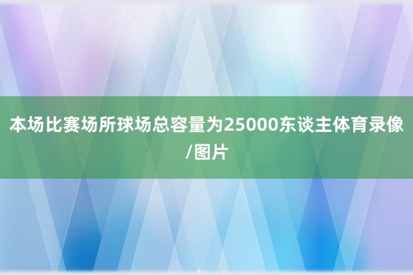 本场比赛场所球场总容量为25000东谈主体育录像/图片