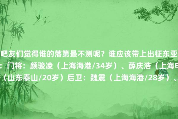 吧友们觉得谁的落第最不测呢？谁应该带上出征东亚杯呢？国足东亚杯名单：门将：颜骏凌（上海海港/34岁）、薛庆浩（上海申花/24岁）、于金永（山东泰山/20岁）后卫：魏震（上海海港/28岁）、吾米提江（上海海港/21岁）、蒋圣龙（上海申花/24岁）、朱辰杰（上海申花/24岁）、吴少聪（北京国安/25岁）、高准翼（山东泰山/29岁）、汪士钦（浙江/22岁）中场：徐新（上海海港/31岁）、蒯纪闻（上海海港