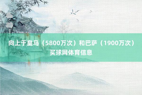 向上于皇马（5800万次）和巴萨（1900万次）买球网体育信息