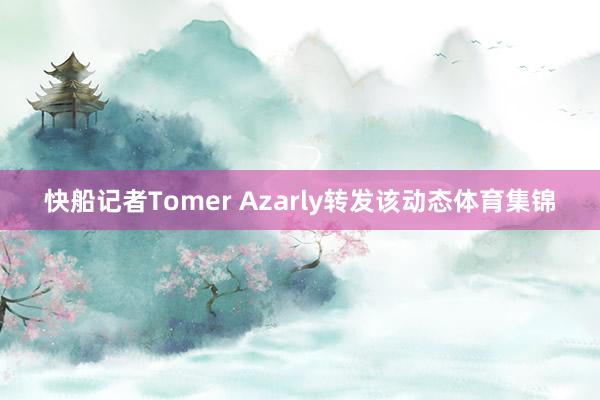 快船记者Tomer Azarly转发该动态体育集锦