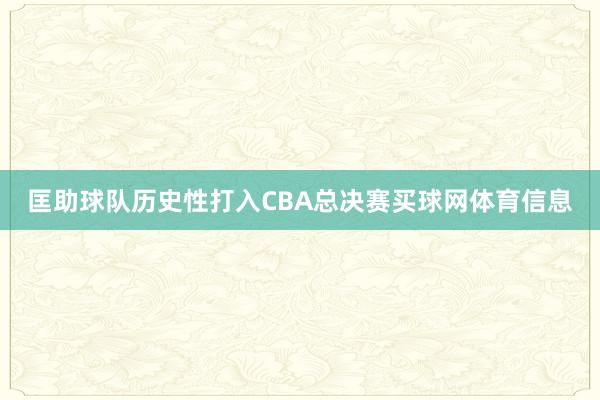 匡助球队历史性打入CBA总决赛买球网体育信息
