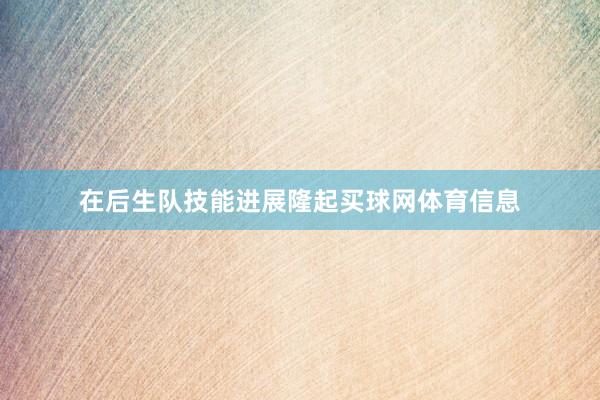 在后生队技能进展隆起买球网体育信息