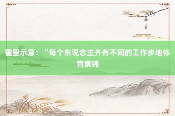 霍里示意：“每个东说念主齐有不同的工作步地体育集锦