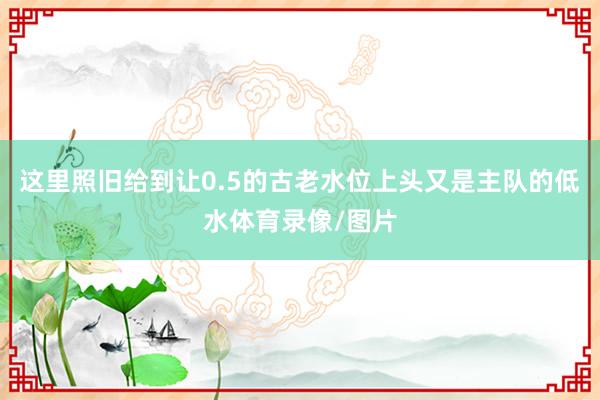 这里照旧给到让0.5的古老水位上头又是主队的低水体育录像/图片