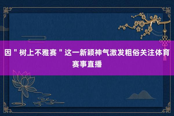 因"树上不雅赛"这一新颖神气激发粗俗关注体育赛事直播