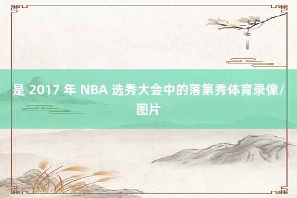是 2017 年 NBA 选秀大会中的落第秀体育录像/图片