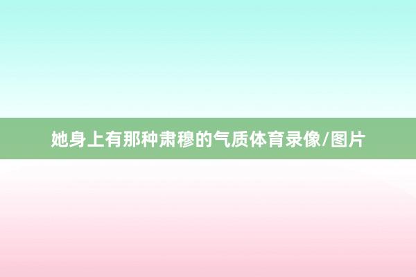 她身上有那种肃穆的气质体育录像/图片