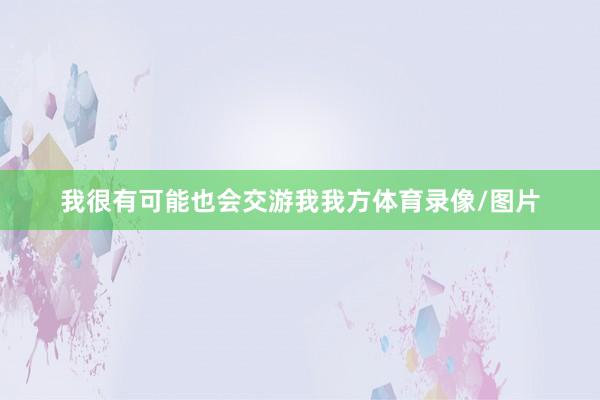 我很有可能也会交游我我方体育录像/图片