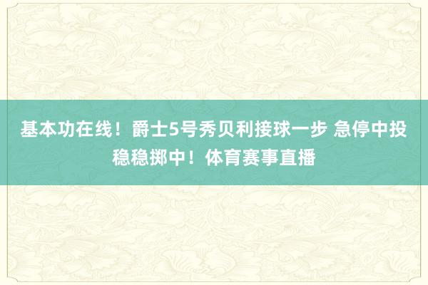 基本功在线！爵士5号秀贝利接球一步 急停中投稳稳掷中！体育赛事直播