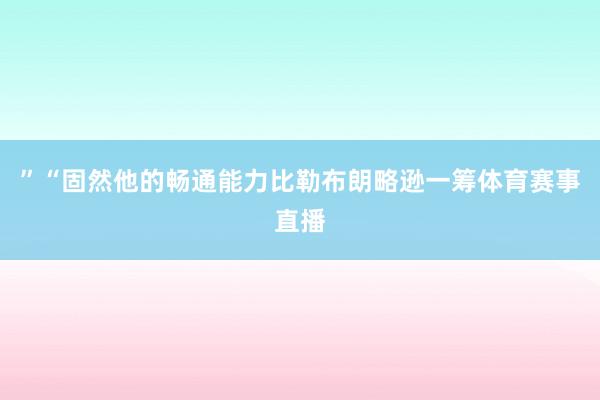 ”“固然他的畅通能力比勒布朗略逊一筹体育赛事直播