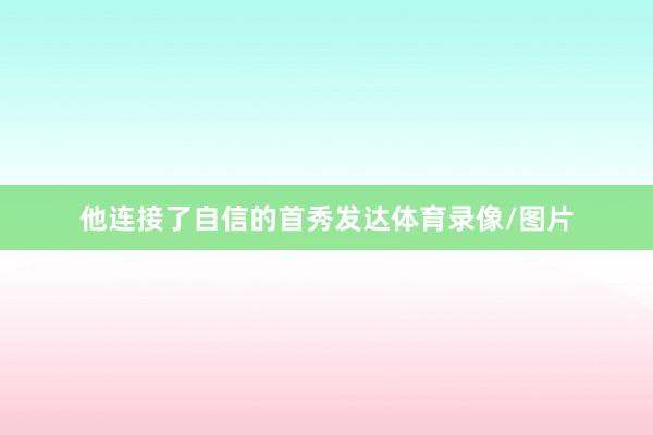 他连接了自信的首秀发达体育录像/图片