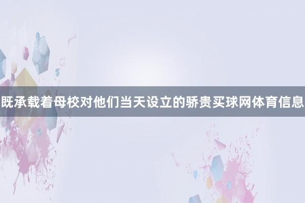 既承载着母校对他们当天设立的骄贵买球网体育信息