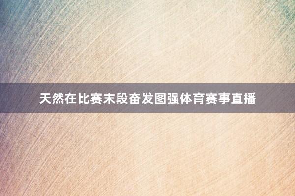 天然在比赛末段奋发图强体育赛事直播