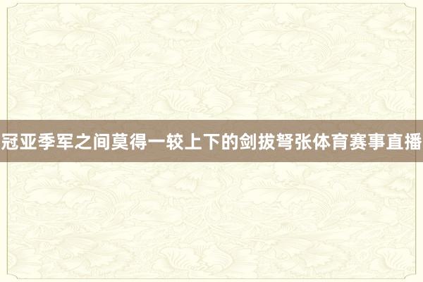 冠亚季军之间莫得一较上下的剑拔弩张体育赛事直播