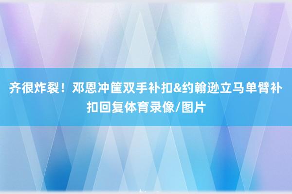 齐很炸裂！邓恩冲筐双手补扣&约翰逊立马单臂补扣回复体育录像/图片