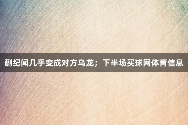 蒯纪闻几乎变成对方乌龙；下半场买球网体育信息