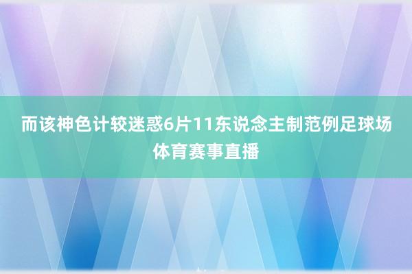 而该神色计较迷惑6片11东说念主制范例足球场体育赛事直播