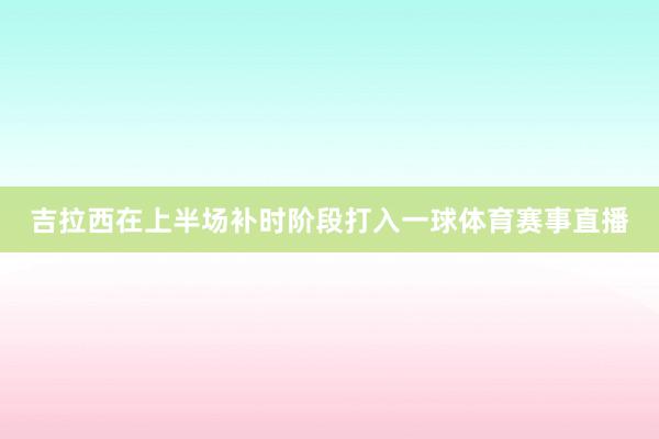 吉拉西在上半场补时阶段打入一球体育赛事直播